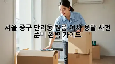 서울 중구 만리동 원룸 이사 용달: 사전 준비 완벽 가이드