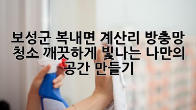 보성군 복내면 계산리 방충망 청소, 깨끗하게 빛나는 나만의 공간 만들기 ✨